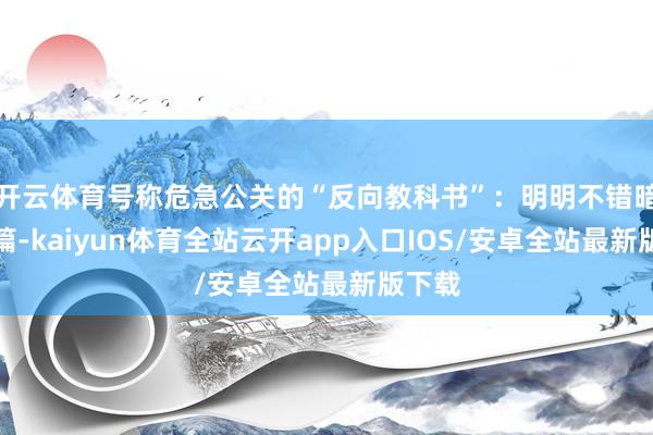开云体育号称危急公关的“反向教科书”：明明不错暗暗翻篇-kaiyun体育全站云开app入口IOS/安卓全站最新版下载