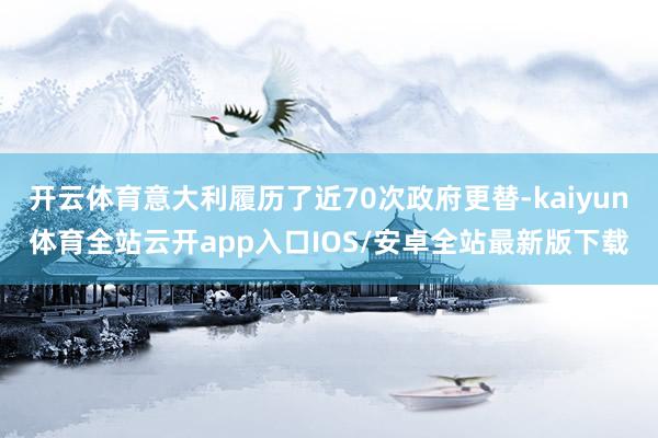 开云体育意大利履历了近70次政府更替-kaiyun体育全站云开app入口IOS/安卓全站最新版下载