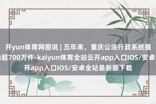 开yun体育网图说 | 五年来，重庆公法行政系统提供各样法律劳动超700万件-kaiyun体育全站云开app入口IOS/安卓全站最新版下载
