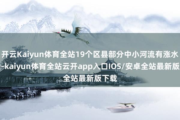 开云Kaiyun体育全站19个区县部分中小河流有涨水风险-kaiyun体育全站云开app入口IOS/安卓全站最新版下载
