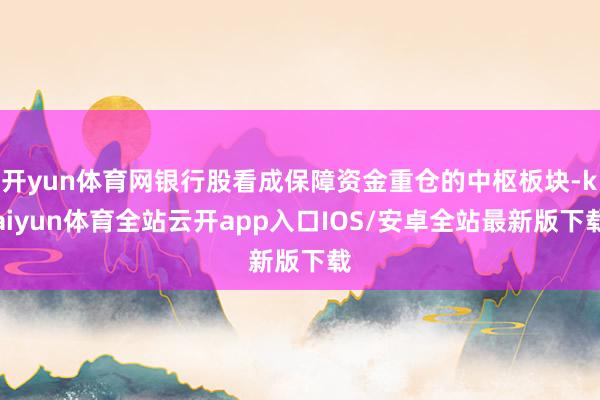 开yun体育网银行股看成保障资金重仓的中枢板块-kaiyun体育全站云开app入口IOS/安卓全站最新版下载