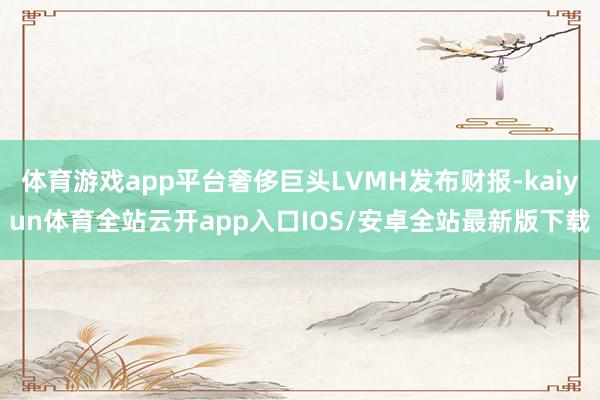 体育游戏app平台奢侈巨头LVMH发布财报-kaiyun体育全站云开app入口IOS/安卓全站最新版下载