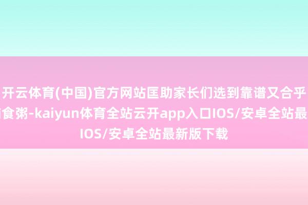 开云体育(中国)官方网站匡助家长们选到靠谱又合乎宝宝的辅食粥-kaiyun体育全站云开app入口IOS/安卓全站最新版下载