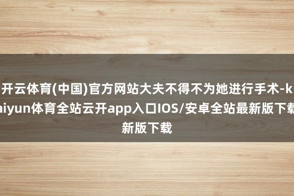 开云体育(中国)官方网站大夫不得不为她进行手术-kaiyun体育全站云开app入口IOS/安卓全站最新版下载
