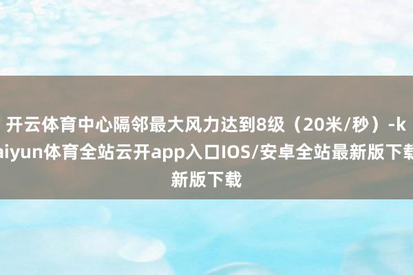 开云体育中心隔邻最大风力达到8级（20米/秒）-kaiyun体育全站云开app入口IOS/安卓全站最新版下载