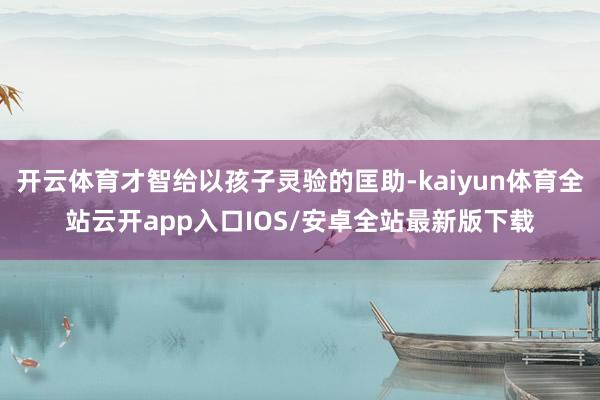 开云体育才智给以孩子灵验的匡助-kaiyun体育全站云开app入口IOS/安卓全站最新版下载