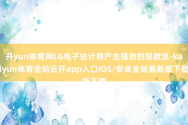 开yun体育网LG电子估计将产生强劲的现款流-kaiyun体育全站云开app入口IOS/安卓全站最新版下载