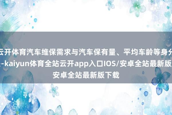 云开体育汽车维保需求与汽车保有量、平均车龄等身分相关-kaiyun体育全站云开app入口IOS/安卓全站最新版下载