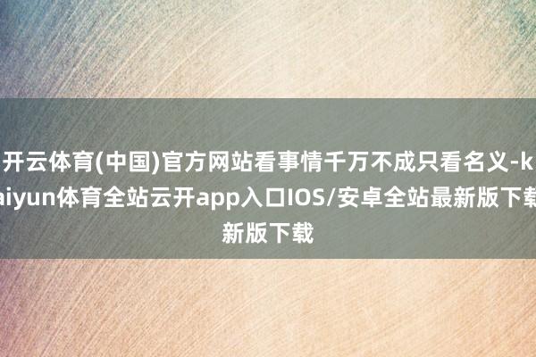 开云体育(中国)官方网站看事情千万不成只看名义-kaiyun体育全站云开app入口IOS/安卓全站最新版下载