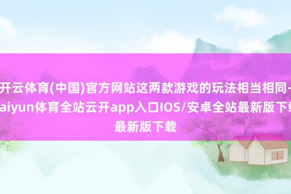 开云体育(中国)官方网站这两款游戏的玩法相当相同-kaiyun体育全站云开app入口IOS/安卓全站最新版下载