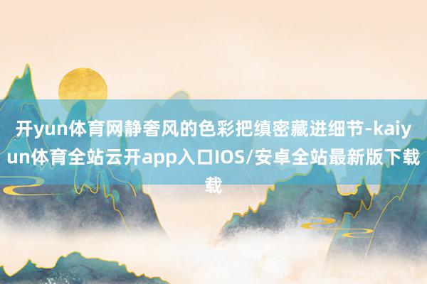 开yun体育网静奢风的色彩把缜密藏进细节-kaiyun体育全站云开app入口IOS/安卓全站最新版下载