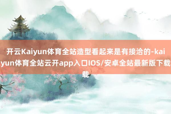 开云Kaiyun体育全站造型看起来是有接洽的-kaiyun体育全站云开app入口IOS/安卓全站最新版下载