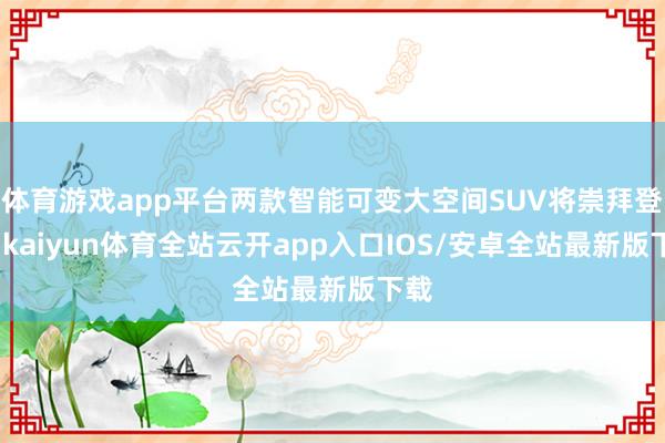 体育游戏app平台两款智能可变大空间SUV将崇拜登场-kaiyun体育全站云开app入口IOS/安卓全站最新版下载