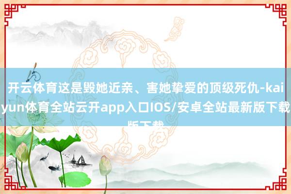 开云体育这是毁她近亲、害她挚爱的顶级死仇-kaiyun体育全站云开app入口IOS/安卓全站最新版下载