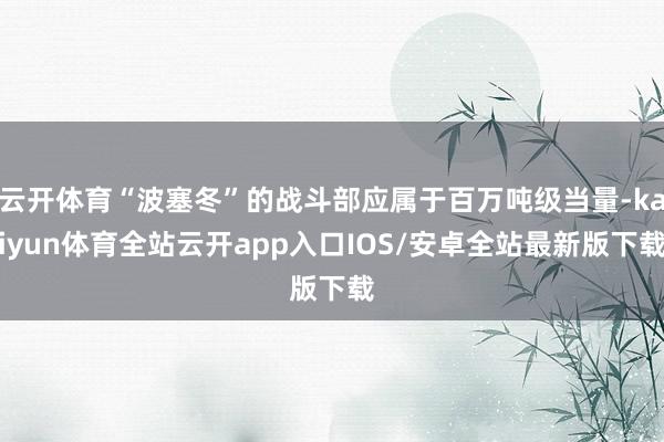 云开体育“波塞冬”的战斗部应属于百万吨级当量-kaiyun体育全站云开app入口IOS/安卓全站最新版下载