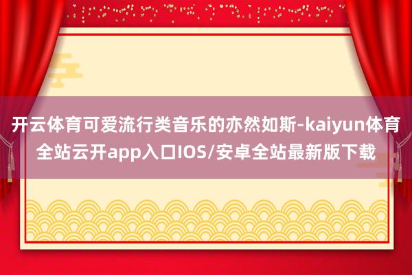 开云体育可爱流行类音乐的亦然如斯-kaiyun体育全站云开app入口IOS/安卓全站最新版下载