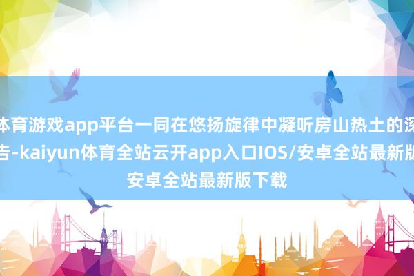 体育游戏app平台一同在悠扬旋律中凝听房山热土的深情广告-kaiyun体育全站云开app入口IOS/安卓全站最新版下载