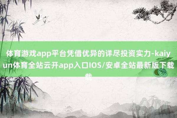体育游戏app平台凭借优异的详尽投资实力-kaiyun体育全站云开app入口IOS/安卓全站最新版下载