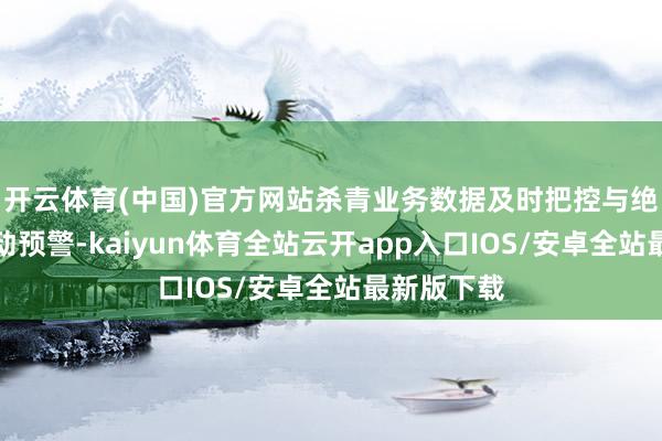 开云体育(中国)官方网站杀青业务数据及时把控与绝顶交游自动预警-kaiyun体育全站云开app入口IOS/安卓全站最新版下载