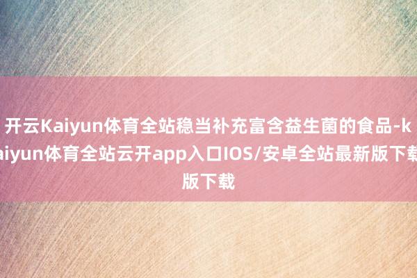 开云Kaiyun体育全站稳当补充富含益生菌的食品-kaiyun体育全站云开app入口IOS/安卓全站最新版下载