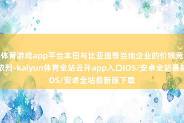 体育游戏app平台本田与比亚迪等当地企业的价钱竞争额外浓烈-kaiyun体育全站云开app入口IOS/安卓全站最新版下载