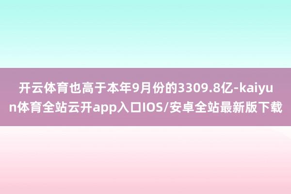 开云体育也高于本年9月份的3309.8亿-kaiyun体育全站云开app入口IOS/安卓全站最新版下载