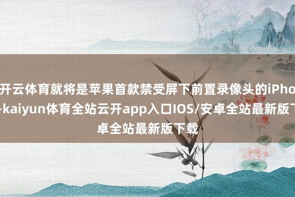 开云体育就将是苹果首款禁受屏下前置录像头的iPhone-kaiyun体育全站云开app入口IOS/安卓全站最新版下载