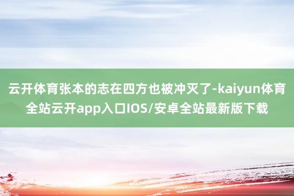 云开体育张本的志在四方也被冲灭了-kaiyun体育全站云开app入口IOS/安卓全站最新版下载