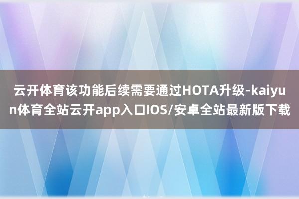 云开体育该功能后续需要通过HOTA升级-kaiyun体育全站云开app入口IOS/安卓全站最新版下载