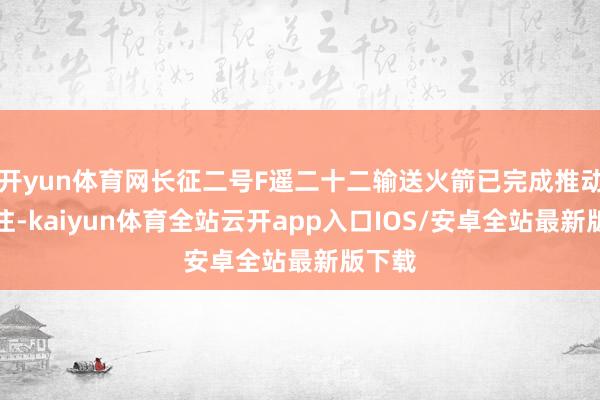 开yun体育网长征二号F遥二十二输送火箭已完成推动剂加注-kaiyun体育全站云开app入口IOS/安卓全站最新版下载