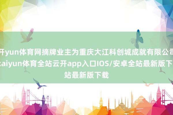 开yun体育网摘牌业主为重庆大江科创城成就有限公司-kaiyun体育全站云开app入口IOS/安卓全站最新版下载