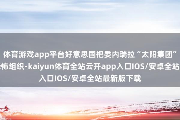 体育游戏app平台好意思国把委内瑞拉“太阳集团”列为异邦恐怖组织-kaiyun体育全站云开app入口IOS/安卓全站最新版下载