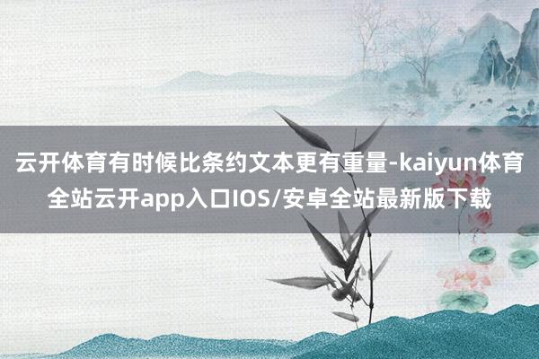 云开体育有时候比条约文本更有重量-kaiyun体育全站云开app入口IOS/安卓全站最新版下载