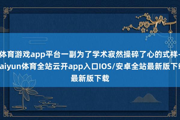 体育游戏app平台一副为了学术寂然操碎了心的式样-kaiyun体育全站云开app入口IOS/安卓全站最新版下载