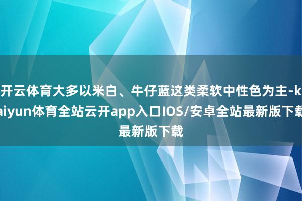 开云体育大多以米白、牛仔蓝这类柔软中性色为主-kaiyun体育全站云开app入口IOS/安卓全站最新版下载