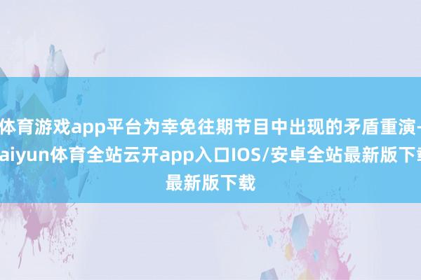 体育游戏app平台为幸免往期节目中出现的矛盾重演-kaiyun体育全站云开app入口IOS/安卓全站最新版下载