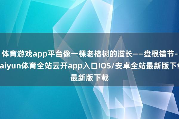 体育游戏app平台像一棵老榕树的滋长——盘根错节-kaiyun体育全站云开app入口IOS/安卓全站最新版下载