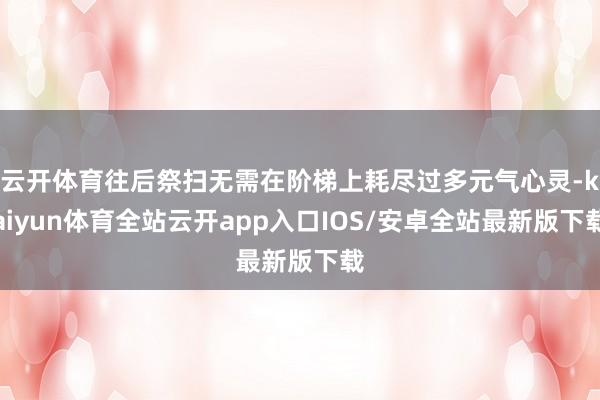 云开体育往后祭扫无需在阶梯上耗尽过多元气心灵-kaiyun体育全站云开app入口IOS/安卓全站最新版下载