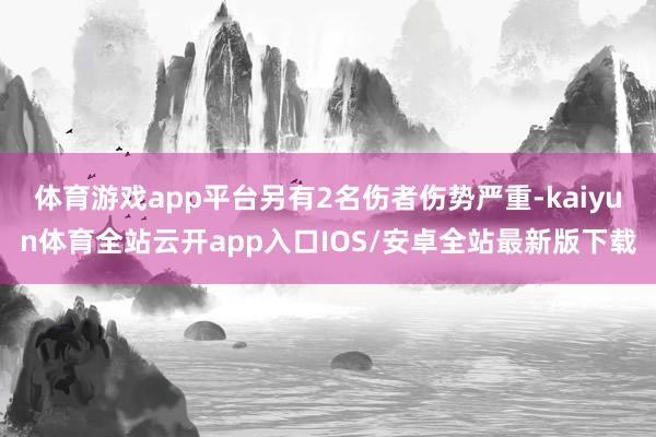 体育游戏app平台另有2名伤者伤势严重-kaiyun体育全站云开app入口IOS/安卓全站最新版下载