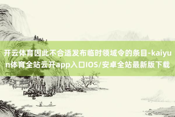 开云体育因此不合适发布临时领域令的条目-kaiyun体育全站云开app入口IOS/安卓全站最新版下载