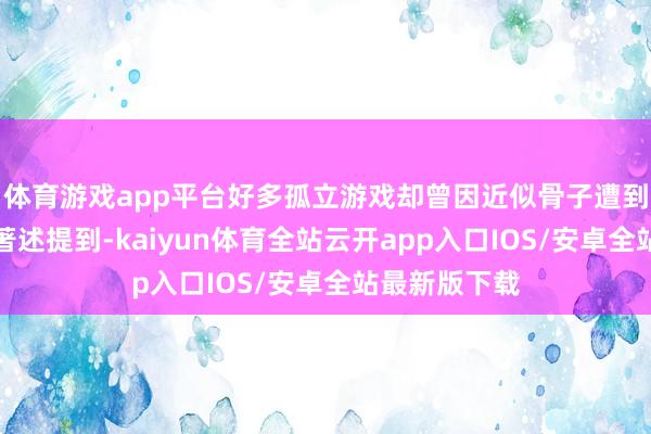 体育游戏app平台好多孤立游戏却曾因近似骨子遭到平台下架？著述提到-kaiyun体育全站云开app入口IOS/安卓全站最新版下载