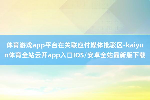 体育游戏app平台在关联应付媒体批驳区-kaiyun体育全站云开app入口IOS/安卓全站最新版下载