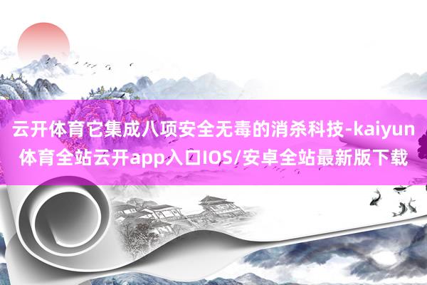 云开体育它集成八项安全无毒的消杀科技-kaiyun体育全站云开app入口IOS/安卓全站最新版下载