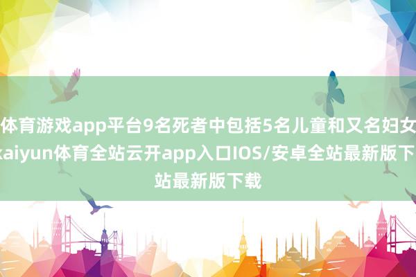 体育游戏app平台9名死者中包括5名儿童和又名妇女-kaiyun体育全站云开app入口IOS/安卓全站最新版下载