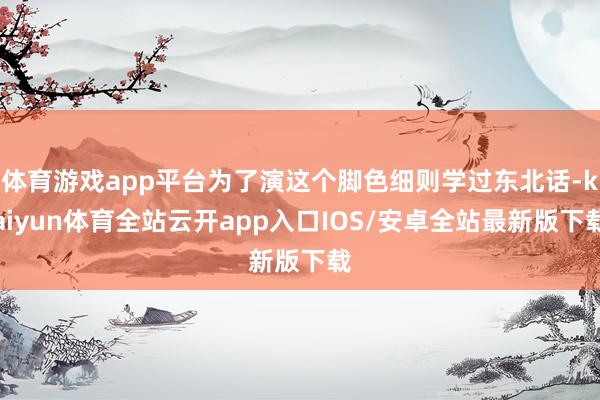 体育游戏app平台为了演这个脚色细则学过东北话-kaiyun体育全站云开app入口IOS/安卓全站最新版下载