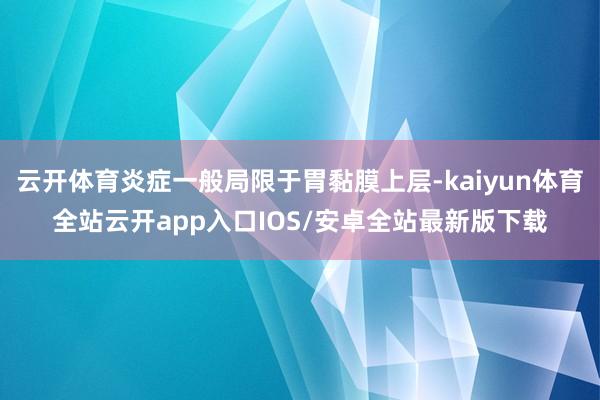 云开体育炎症一般局限于胃黏膜上层-kaiyun体育全站云开app入口IOS/安卓全站最新版下载