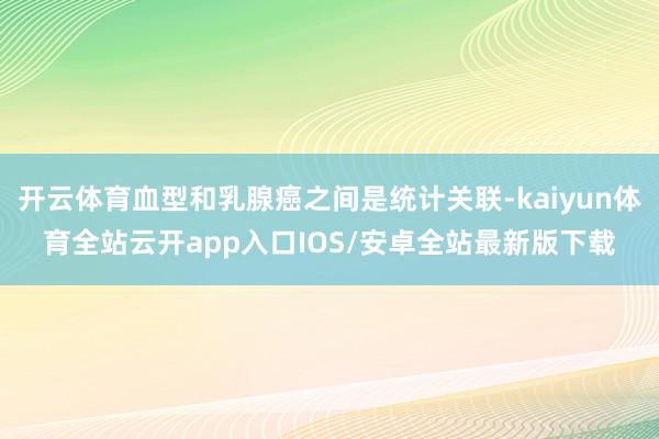 开云体育血型和乳腺癌之间是统计关联-kaiyun体育全站云开app入口IOS/安卓全站最新版下载