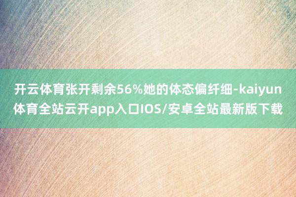 开云体育张开剩余56%她的体态偏纤细-kaiyun体育全站云开app入口IOS/安卓全站最新版下载