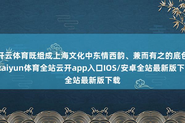开云体育既组成上海文化中东情西韵、兼而有之的底色-kaiyun体育全站云开app入口IOS/安卓全站最新版下载