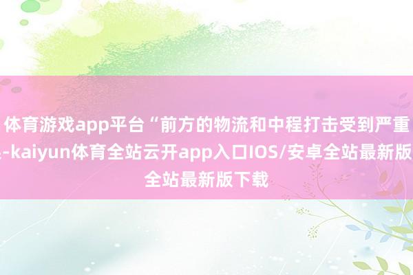 体育游戏app平台　　“前方的物流和中程打击受到严重结果-kaiyun体育全站云开app入口IOS/安卓全站最新版下载
